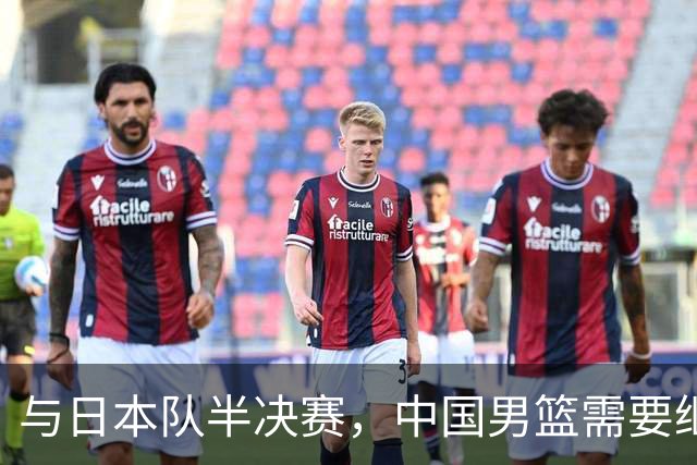 与日本队半决赛，中国男篮需要继续发挥内线优势+后场保持攻击力